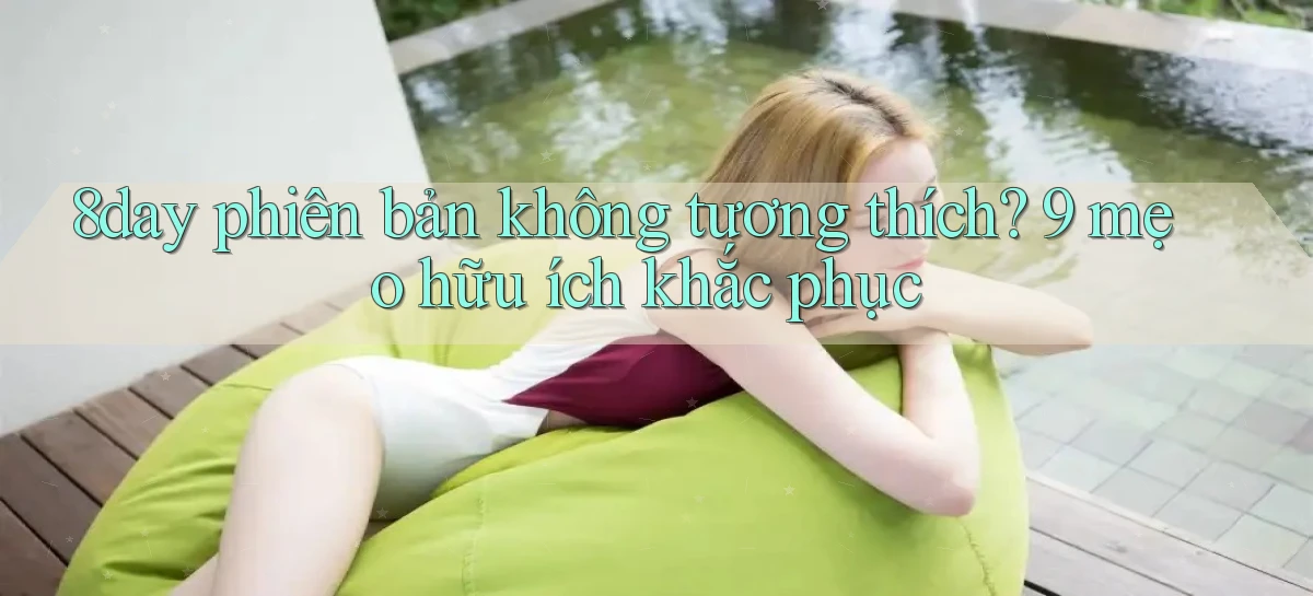 8day phiên bản không tương thích 9 mẹo hữu ích khắc phục