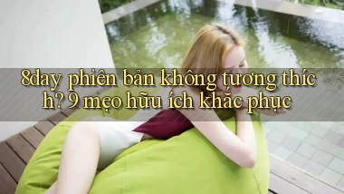 8day phiên bản không tương thích 9 mẹo hữu ích khắc phục