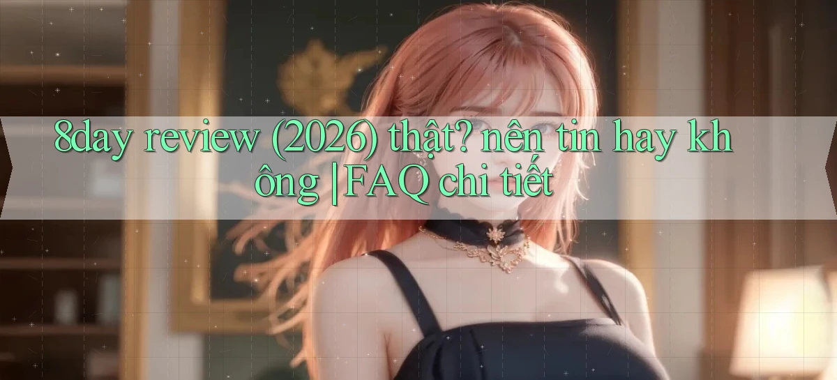 8day review (2026) thật nên tin hay không FAQ chi tiết