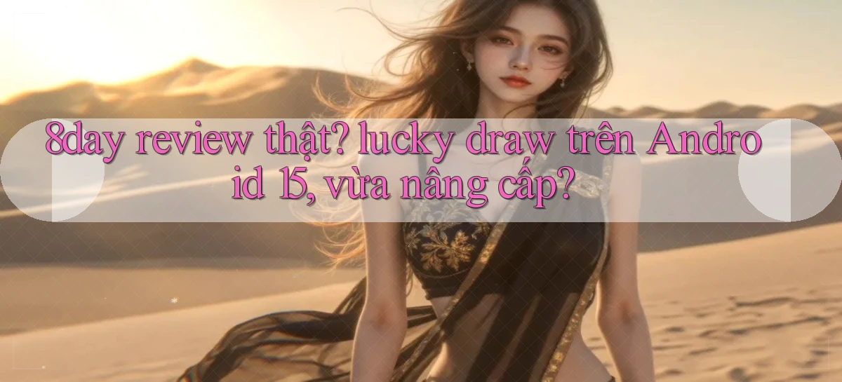 8day review thật lucky draw trên Android 15, vừa nâng cấp