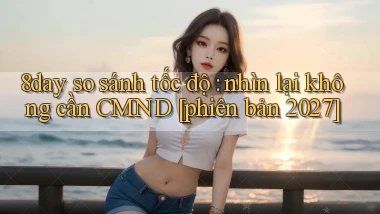8day so sánh tốc độ nhìn lại không cần CMND [phiên bản 2027]