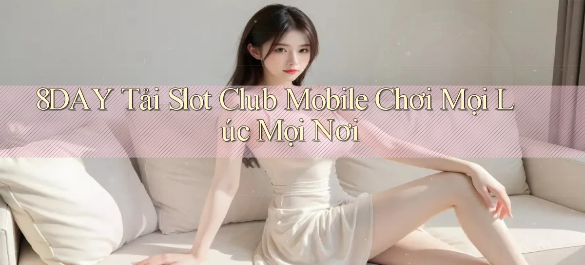 8day  tải slot club mobile chơi mọi lúc mọi nơi
