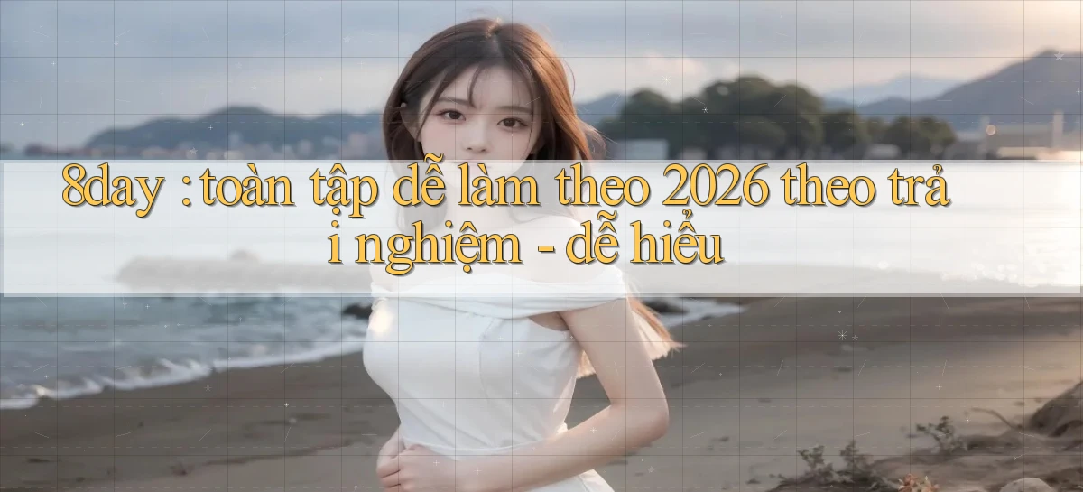 8day toàn tập dễ làm theo 2026 theo trải nghiệm   dễ hiểu