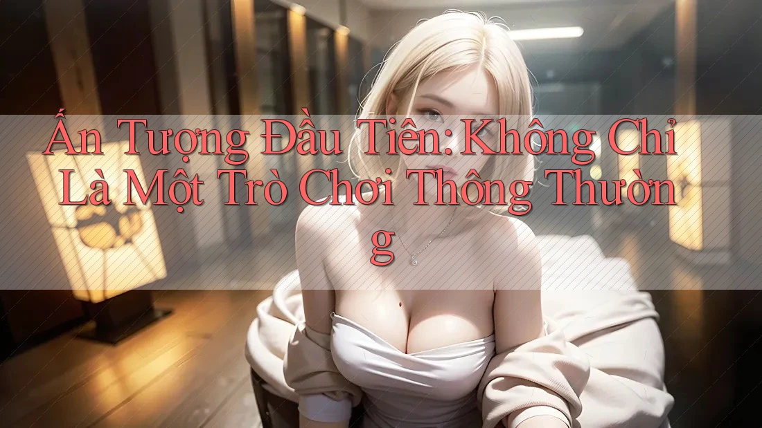 Ấn Tượng Đầu Tiên: Không Chỉ Là Một Trò Chơi Thông Thường