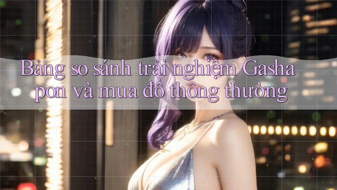 Bảng so sánh trải nghiệm Gashapon và mua đồ thông thường Bảng so sánh trải nghiệm Gashapon và mua đồ thông thường