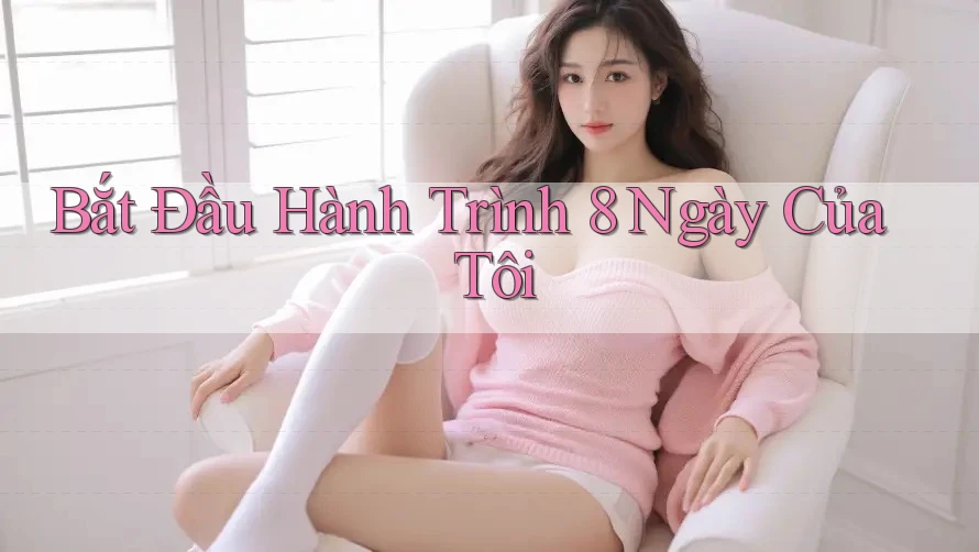 Bắt Đầu Hành Trình 8 Ngày Của Tôi Bắt Đầu Hành Trình 8 Ngày Của Tôi