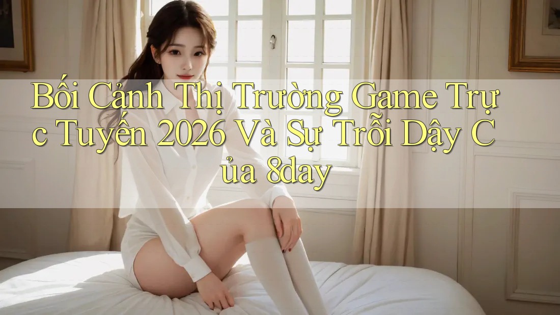 Bối Cảnh Thị Trường Game Trực Tuyến 2026 Và Sự Trỗi Dậy Của 8day