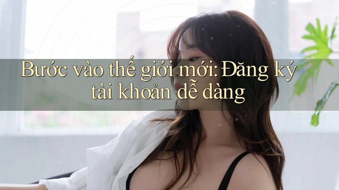 Bước vào thế giới mới: Đăng ký tài khoản dễ dàng Bước vào thế giới mới: Đăng ký tài khoản dễ dàng