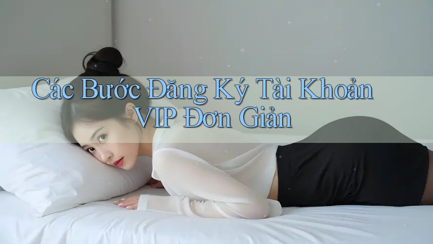 Các Bước Đăng Ký Tài Khoản VIP Đơn Giản Các Bước Đăng Ký Tài Khoản VIP Đơn Giản