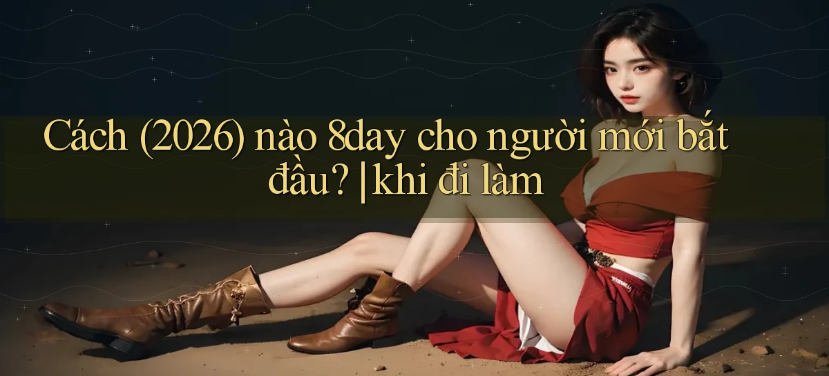 Cách (2026) nào 8day cho người mới bắt đầu khi đi làm