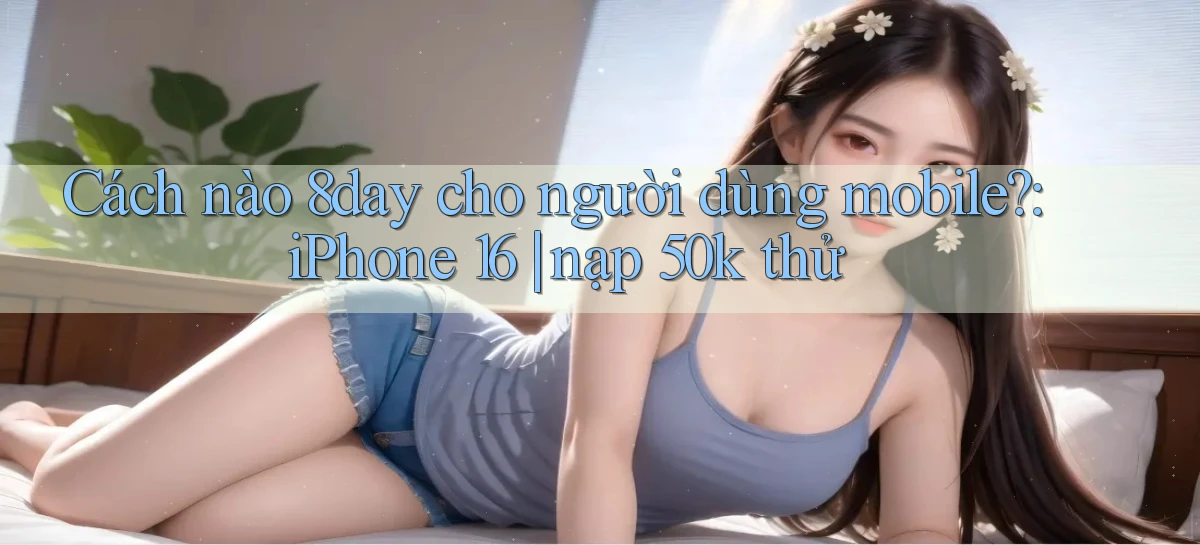 Cách nào 8day cho người dùng mobile iPhone 16 nạp 50k thử