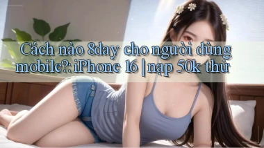 Cách nào 8day cho người dùng mobile iPhone 16 nạp 50k thử