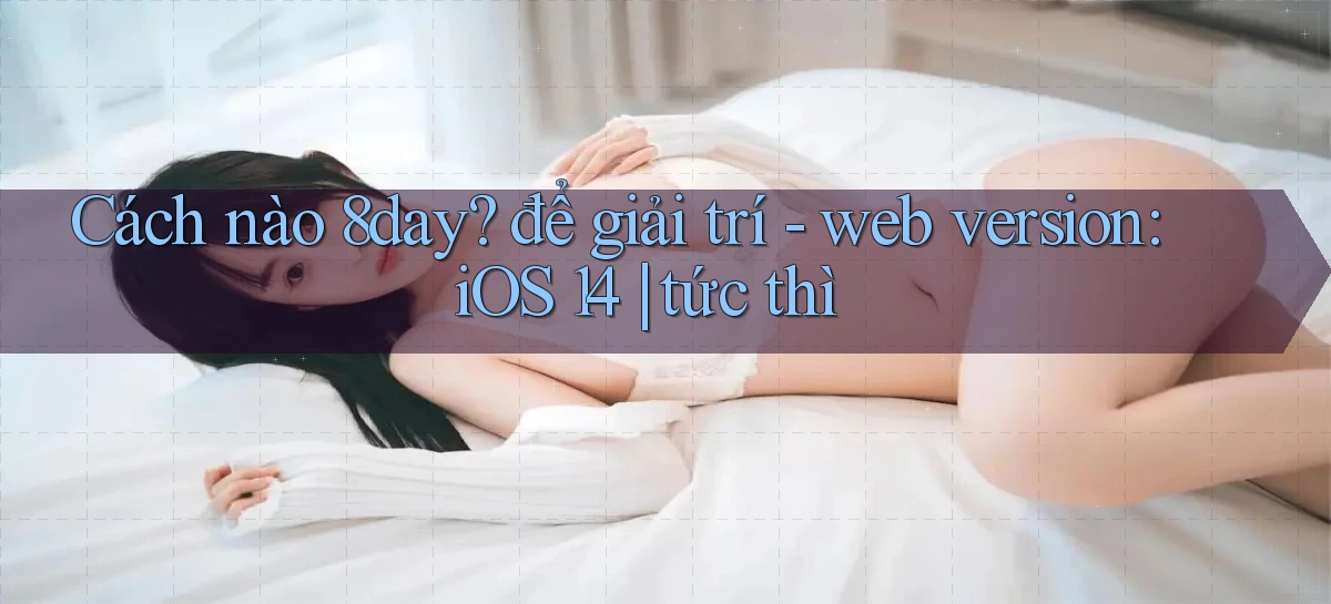 Cách nào 8day để giải trí   web version iOS 14 tức thì