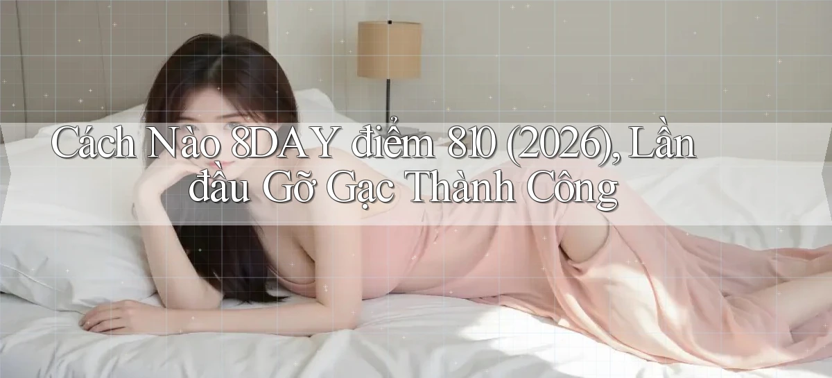 Cách nào 8day điểm 810 (2026), lần đầu gỡ gạc thành công