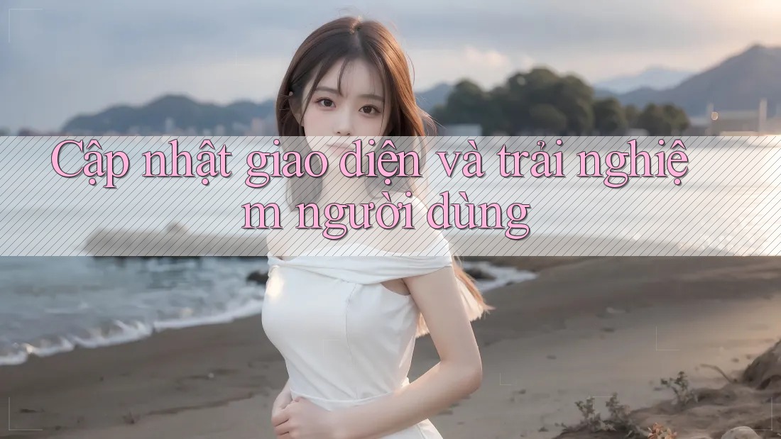 Cập nhật giao diện và trải nghiệm người dùng Cập nhật giao diện và trải nghiệm người dùng
