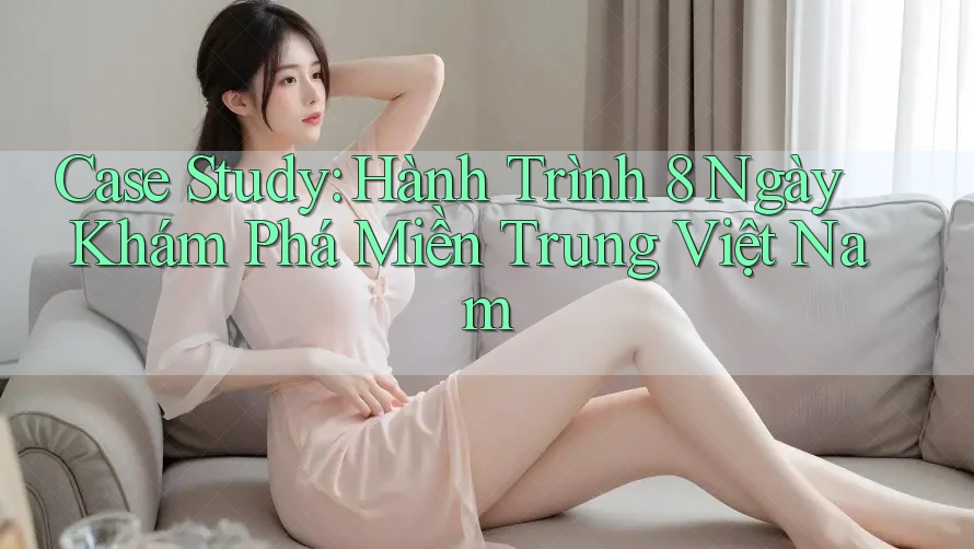 Case Study: Hành Trình 8 Ngày Khám Phá Miền Trung Việt Nam Case Study: Hành Trình 8 Ngày Khám Phá Miền Trung Việt Nam