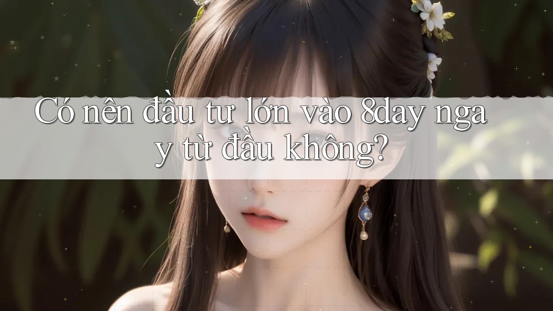 Có nên đầu tư lớn vào 8day ngay từ đầu không? Có nên đầu tư lớn vào 8day ngay từ đầu không?