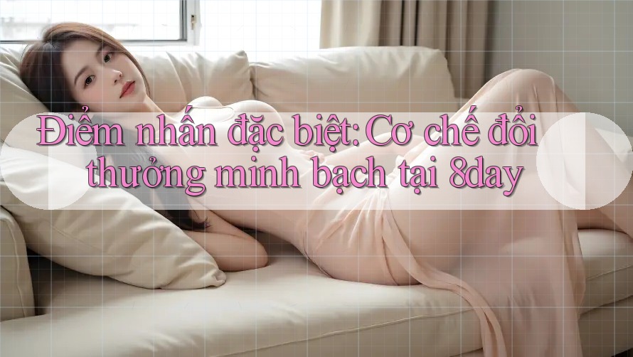 Điểm nhấn đặc biệt: Cơ chế đổi thưởng minh bạch tại 8day Điểm nhấn đặc biệt: Cơ chế đổi thưởng minh bạch tại 8day