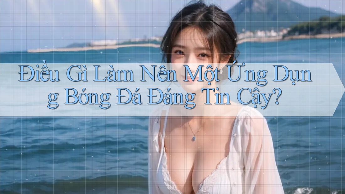 Điều Gì Làm Nên Một Ứng Dụng Bóng Đá “Đáng Tin Cậy”? Điều Gì Làm Nên Một Ứng Dụng Bóng Đá “Đáng Tin Cậy”?