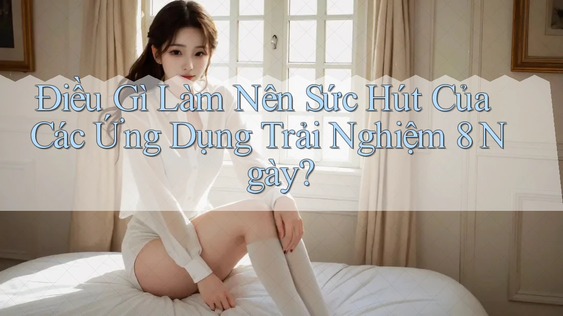 Điều Gì Làm Nên Sức Hút Của Các Ứng Dụng Trải Nghiệm 8 Ngày? Điều Gì Làm Nên Sức Hút Của Các Ứng Dụng Trải Nghiệm 8 Ngày?