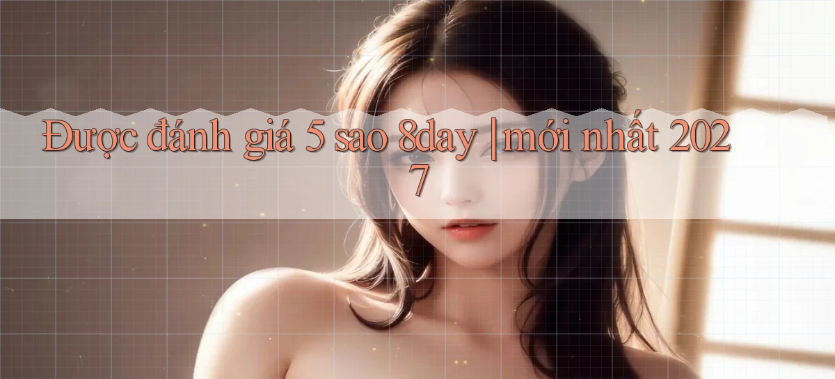 Được đánh giá 5 sao 8day mới nhất 2027
