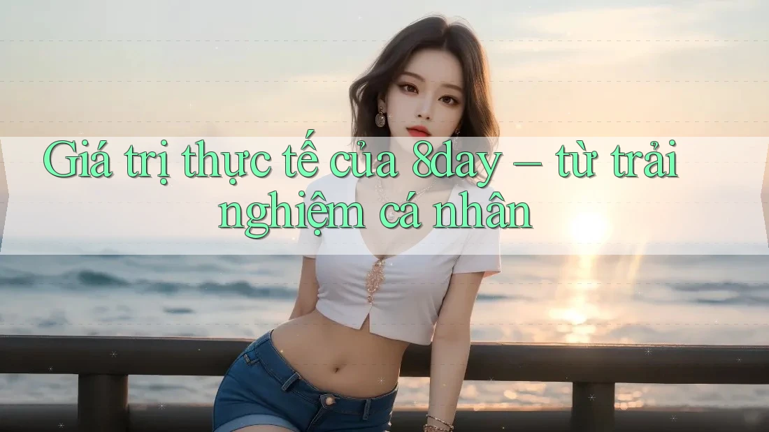 Giá trị thực tế của 8day – từ trải nghiệm cá nhân Giá trị thực tế của 8day – từ trải nghiệm cá nhân