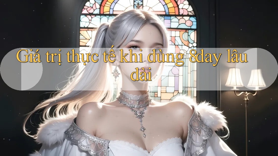 Giá trị thực tế khi dùng 8day lâu dài Giá trị thực tế khi dùng 8day lâu dài