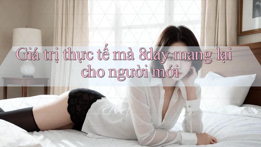 Giá trị thực tế mà 8day mang lại cho người mới Giá trị thực tế mà 8day mang lại cho người mới