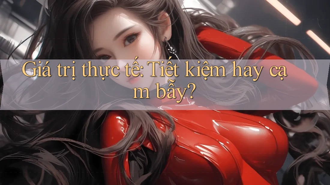 Giá trị thực tế: Tiết kiệm hay cạm bẫy? Giá trị thực tế: Tiết kiệm hay cạm bẫy?