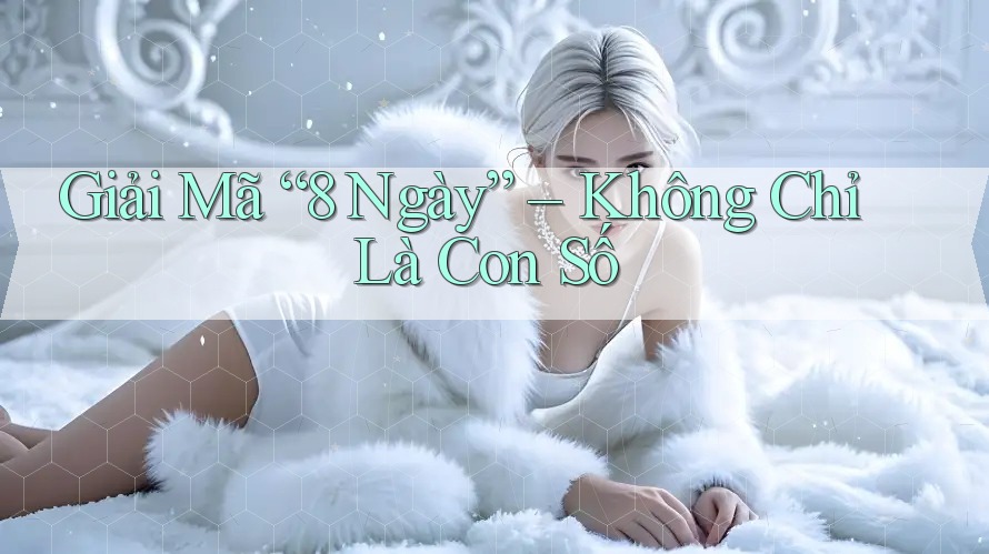 Giải Mã “8 Ngày” – Không Chỉ Là Con Số Giải Mã “8 Ngày” – Không Chỉ Là Con Số