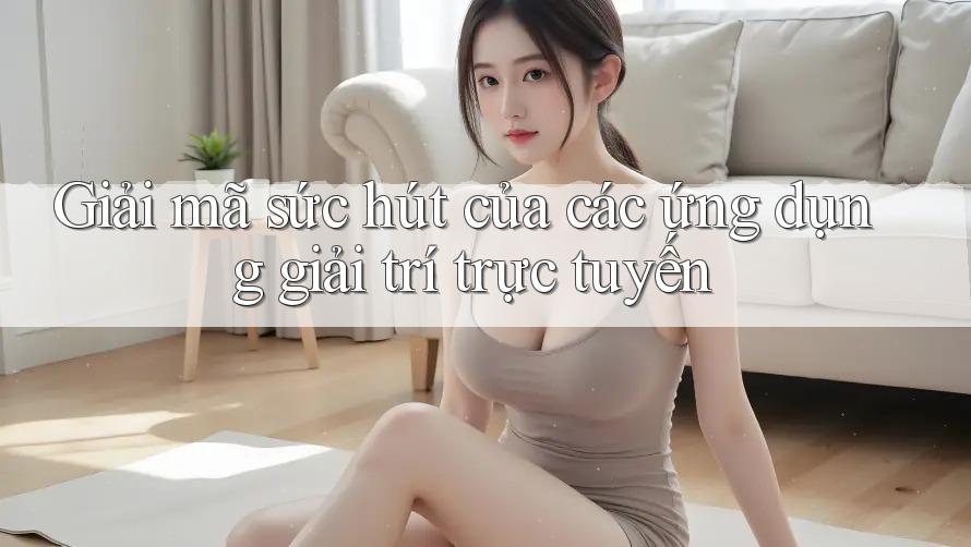Giải mã sức hút của các ứng dụng giải trí trực tuyến Giải mã sức hút của các ứng dụng giải trí trực tuyến