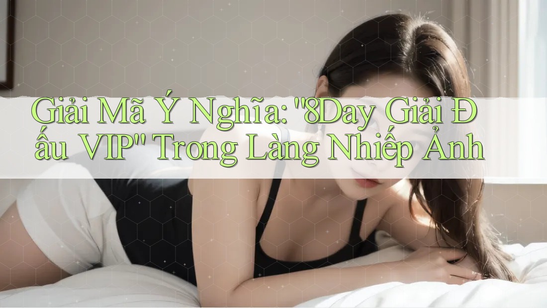 Giải Mã Ý Nghĩa: “8Day Giải Đấu VIP” Trong Làng Nhiếp Ảnh Giải Mã Ý Nghĩa: “8Day Giải Đấu VIP” Trong Làng Nhiếp Ảnh