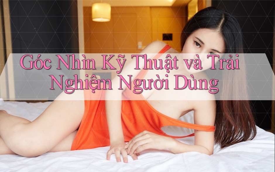 Góc nhìn kỹ thuật và trải nghiệm người dùng