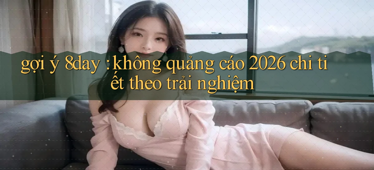 gợi ý 8day không quảng cáo 2026 chi tiết theo trải nghiệm