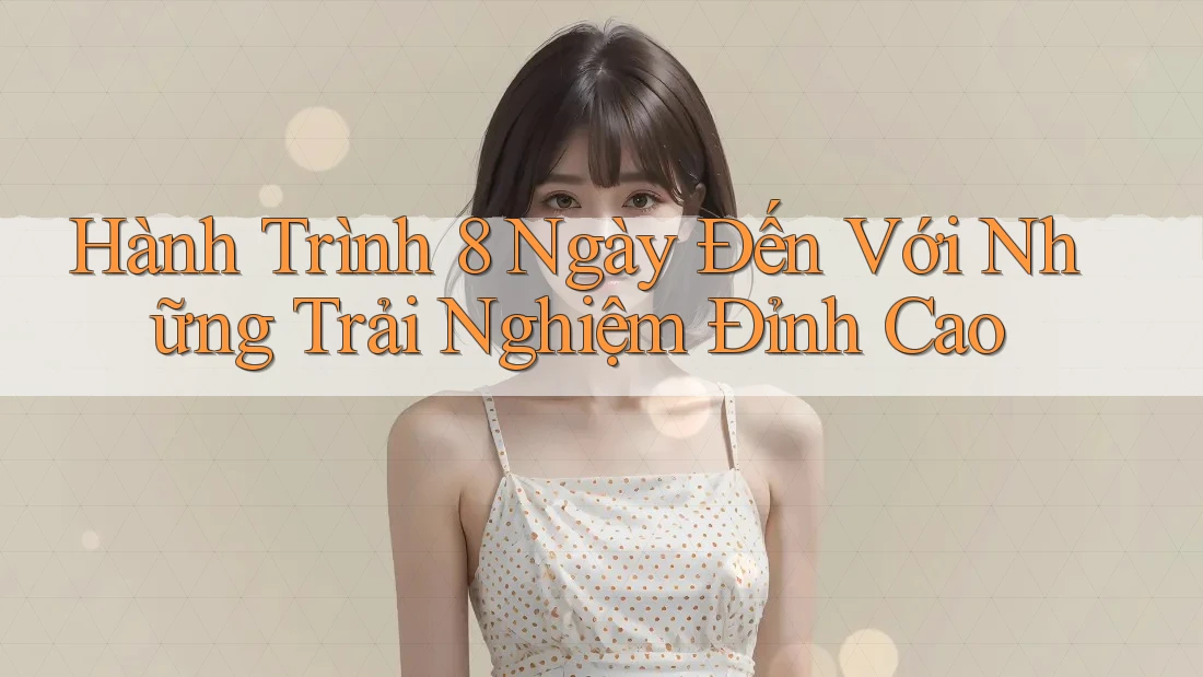 Hành Trình 8 Ngày Đến Với Những Trải Nghiệm Đỉnh Cao