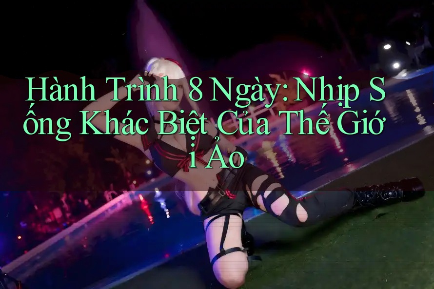 Hành Trình 8 Ngày: Nhịp Sống Khác Biệt Của Thế Giới Ảo Hành Trình 8 Ngày: Nhịp Sống Khác Biệt Của Thế Giới Ảo