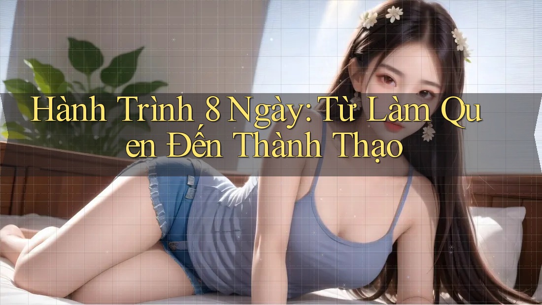 Hành Trình 8 Ngày: Từ Làm Quen Đến Thành Thạo Hành Trình 8 Ngày: Từ Làm Quen Đến Thành Thạo