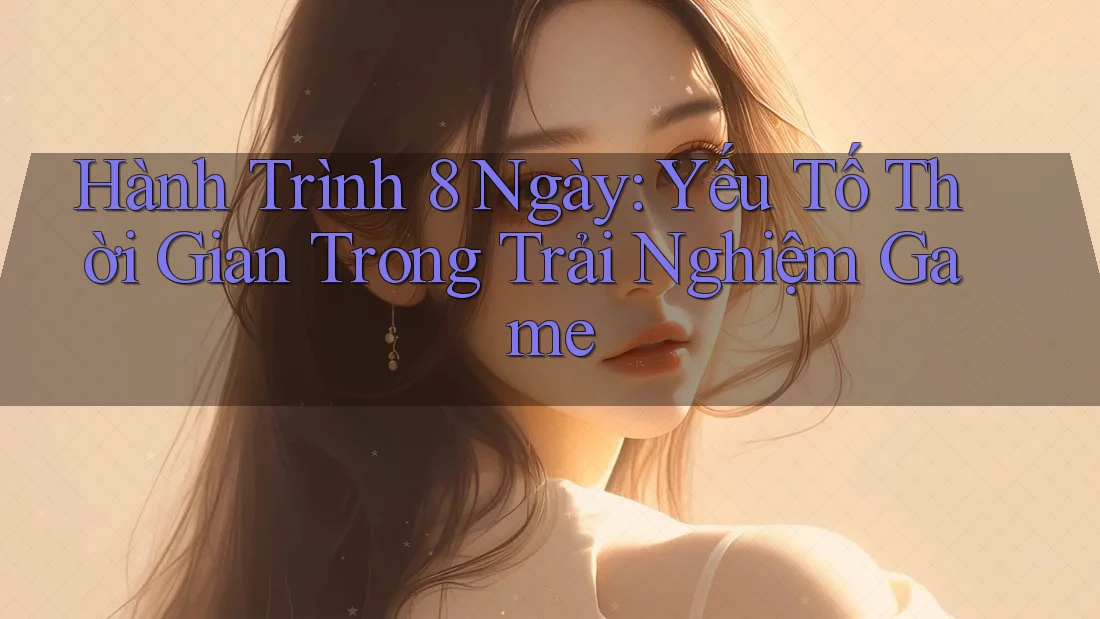 Hành Trình 8 Ngày: Yếu Tố Thời Gian Trong Trải Nghiệm Game