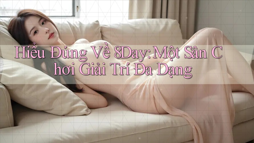 Hiểu Đúng Về 8Day: Một Sân Chơi Giải Trí Đa Dạng Hiểu Đúng Về 8Day: Một Sân Chơi Giải Trí Đa Dạng