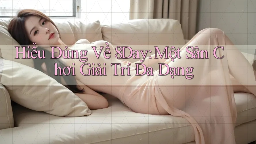 Hiểu Đúng Về 8Day: Một Sân Chơi Giải Trí Đa Dạng