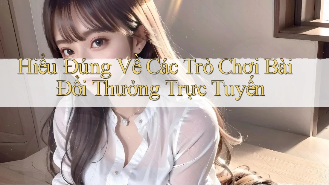 Hiểu Đúng Về Các Trò Chơi Bài Đổi Thưởng Trực Tuyến Hiểu Đúng Về Các Trò Chơi Bài Đổi Thưởng Trực Tuyến