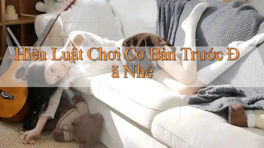 Hiểu Luật Chơi Cơ Bản Trước Đã Nhé Hiểu Luật Chơi Cơ Bản Trước Đã Nhé