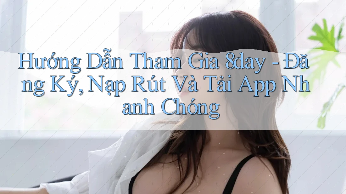 Hướng Dẫn Tham Gia 8day - Đăng Ký, Nạp Rút Và Tải App Nhanh Chóng
