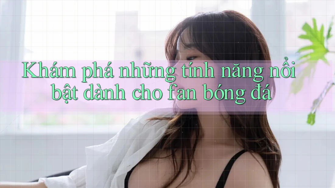 Khám phá những tính năng nổi bật dành cho fan bóng đá Khám phá những tính năng nổi bật dành cho fan bóng đá