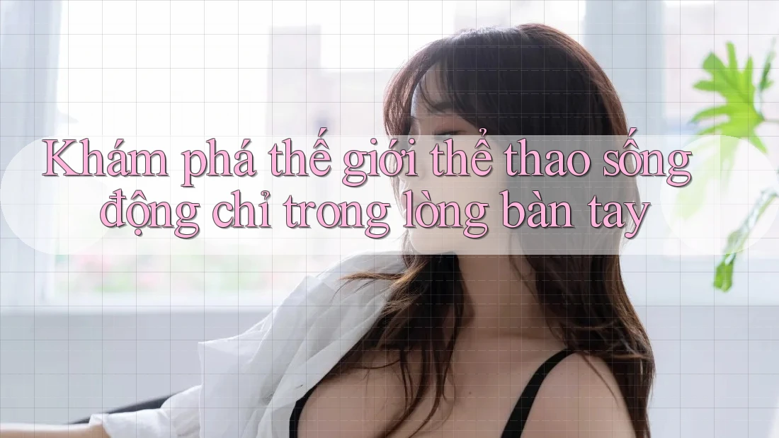 Khám phá thế giới thể thao sống động chỉ trong lòng bàn tay Khám phá thế giới thể thao sống động chỉ trong lòng bàn tay