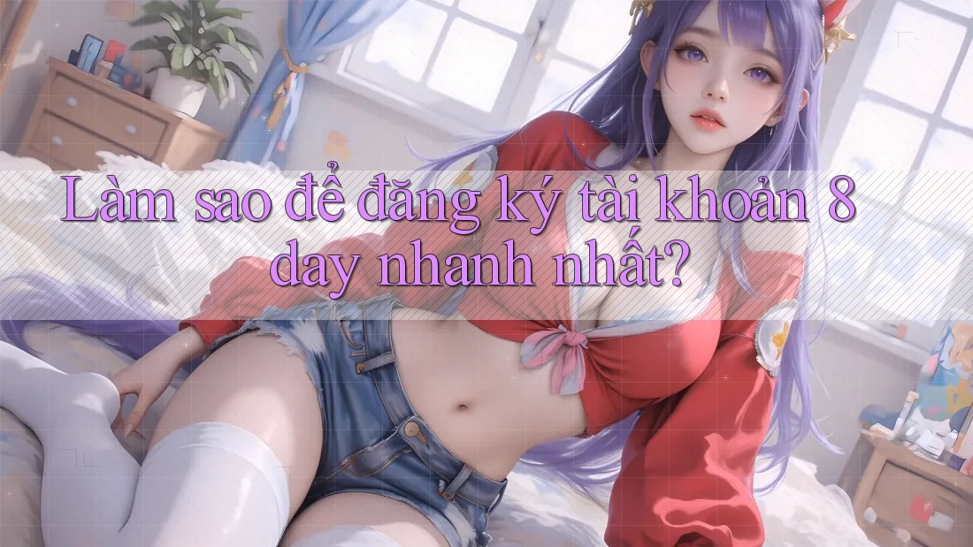 Làm sao để đăng ký tài khoản 8day nhanh nhất? Làm sao để đăng ký tài khoản 8day nhanh nhất?