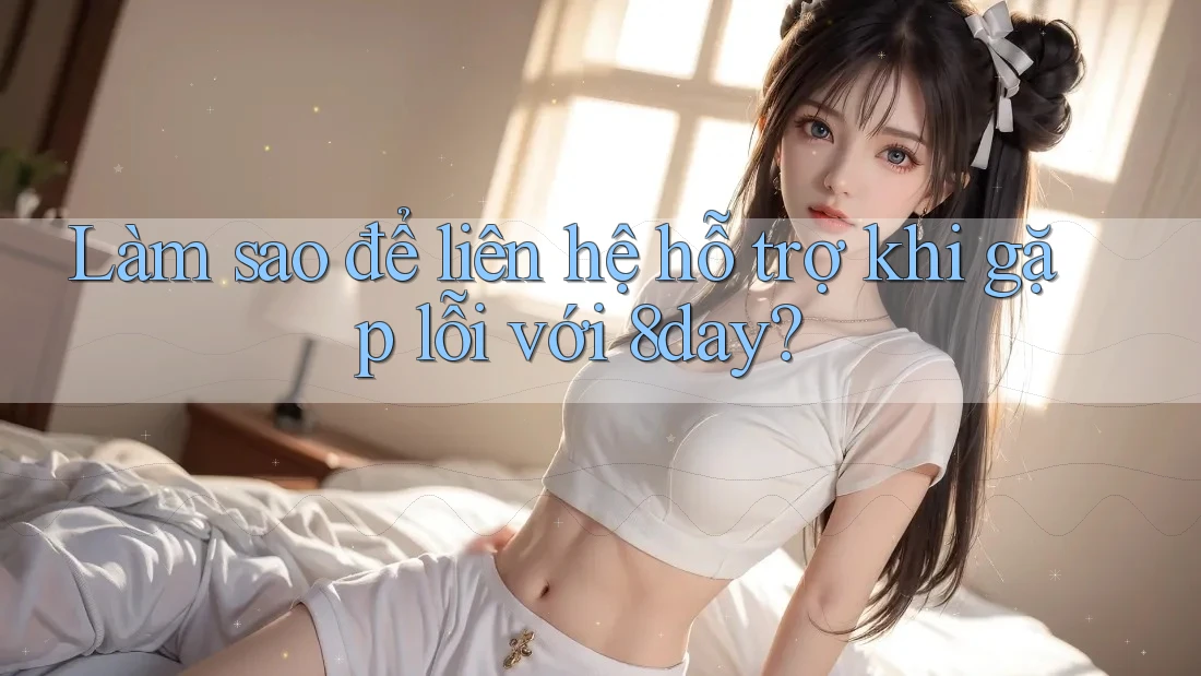 Làm sao để liên hệ hỗ trợ khi gặp lỗi với 8day?