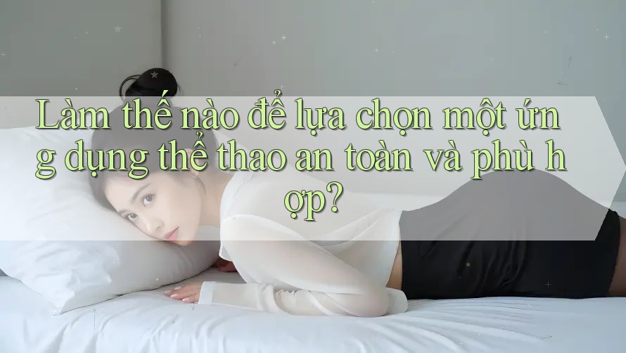 Làm thế nào để lựa chọn một ứng dụng thể thao an toàn và phù hợp? Làm thế nào để lựa chọn một ứng dụng thể thao an toàn và phù hợp?