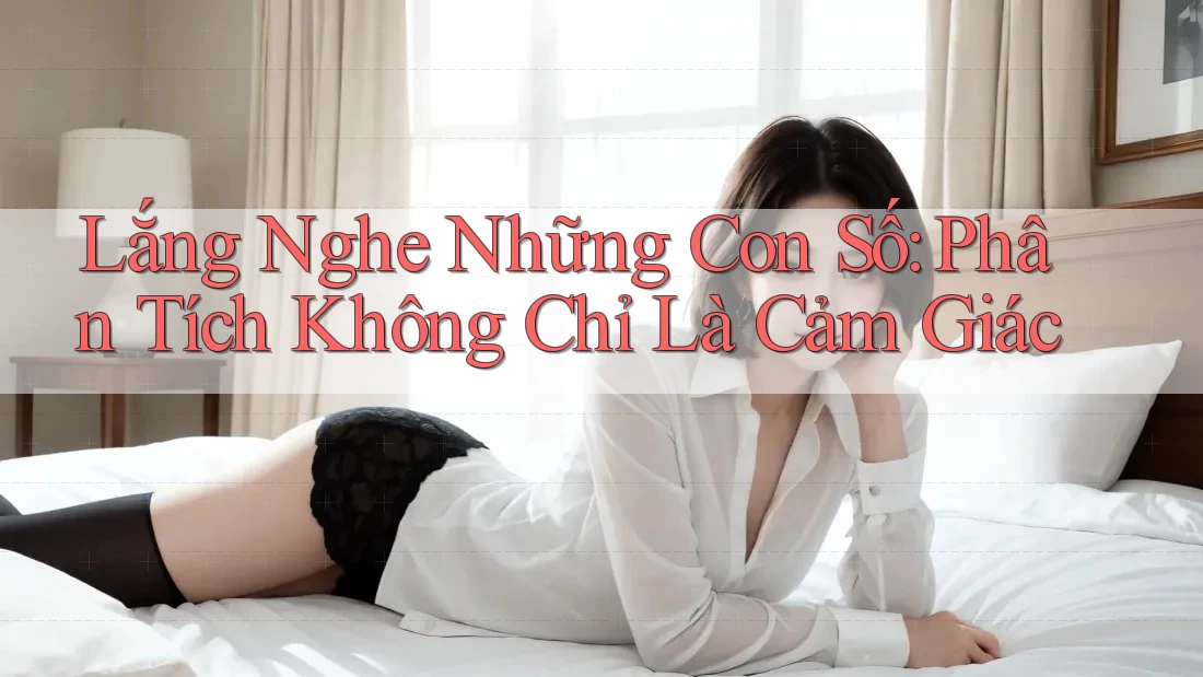 Lắng Nghe Những Con Số: Phân Tích Không Chỉ Là Cảm Giác Lắng Nghe Những Con Số: Phân Tích Không Chỉ Là Cảm Giác