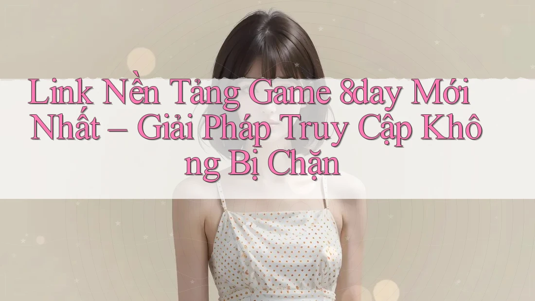 Link Nền Tảng Game 8day Mới Nhất – Giải Pháp Truy Cập Không Bị Chặn